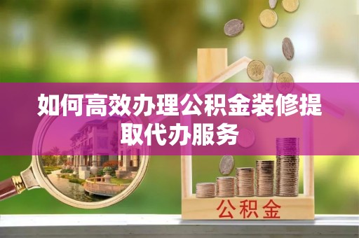 织金如何高效办理公积金装修提取代办服务