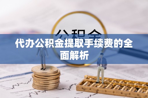 织金代办公积金提取手续费的全面解析