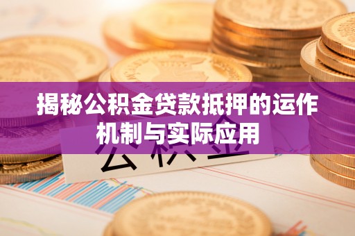 织金揭秘公积金贷款抵押的运作机制与实际应用