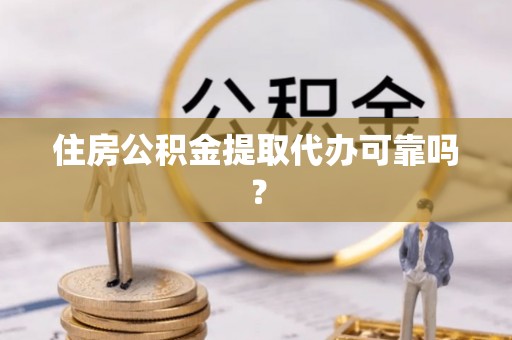 织金住房公积金提取代办可靠吗？