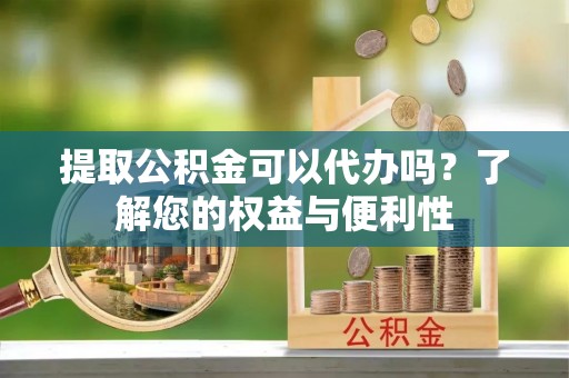 织金提取公积金可以代办吗？了解您的权益与便利性
