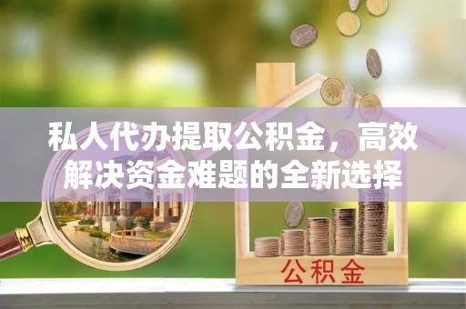 织金私人代办提取公积金，高效解决资金难题的全新选择