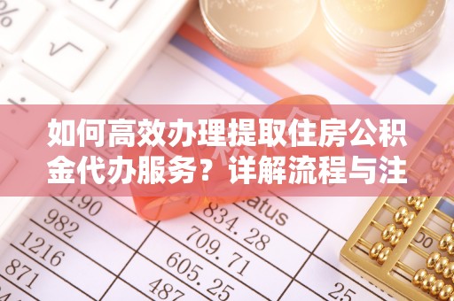 织金如何高效办理提取住房公积金代办服务？详解流程与注意事项