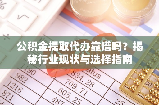 织金公积金提取代办靠谱吗？揭秘行业现状与选择指南