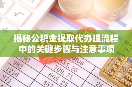 织金揭秘公积金提取代办理流程中的关键步骤与注意事项