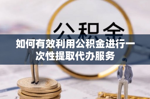织金如何有效利用公积金进行一次性提取代办服务