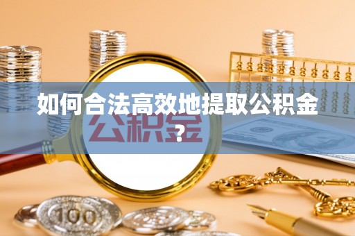 织金如何合法高效地提取公积金？