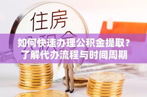 织金如何快速办理公积金提取？了解代办流程与时间周期
