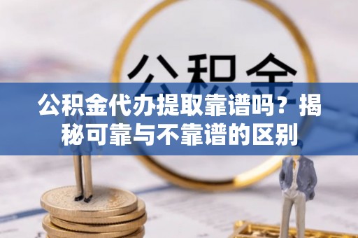 织金公积金代办提取靠谱吗？揭秘可靠与不靠谱的区别