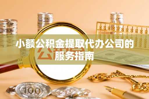 织金小额公积金提取代办公司的服务指南