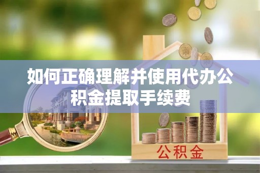 织金如何正确理解并使用代办公积金提取手续费