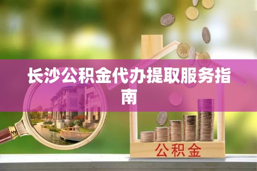 织金长沙公积金代办提取服务指南