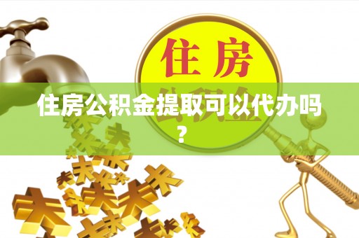 织金住房公积金提取可以代办吗？