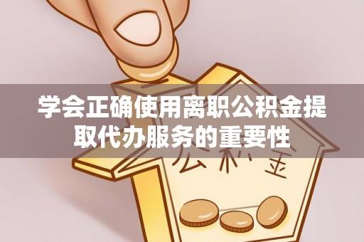 织金学会正确使用离职公积金提取代办服务的重要性