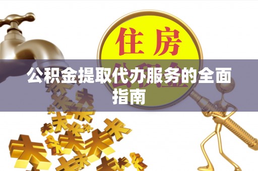织金公积金提取代办服务的全面指南