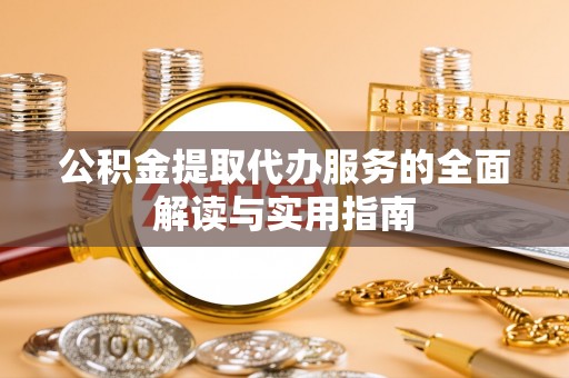 织金公积金提取代办服务的全面解读与实用指南