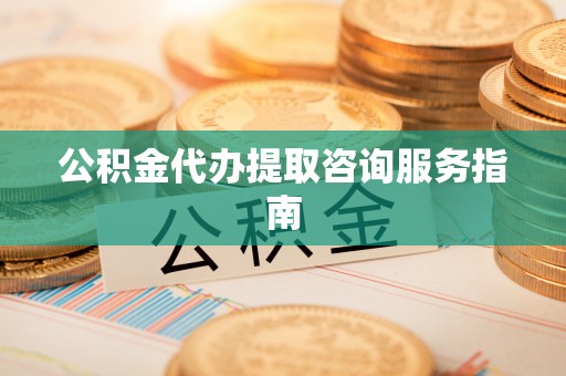 织金公积金代办提取咨询服务指南