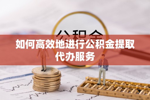 织金如何高效地进行公积金提取代办服务