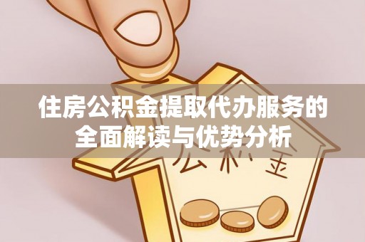 织金住房公积金提取代办服务的全面解读与优势分析