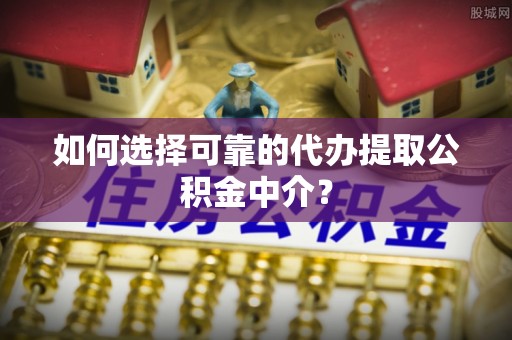 织金如何选择可靠的代办提取公积金中介？