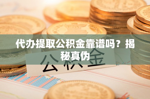 织金代办提取公积金靠谱吗？揭秘真伪