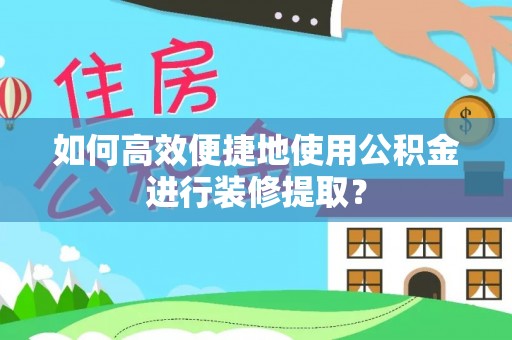 织金如何高效便捷地使用公积金进行装修提取？