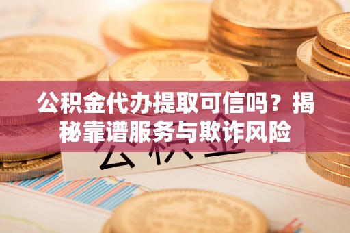 织金公积金代办提取可信吗？揭秘靠谱服务与欺诈风险
