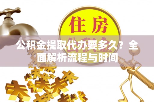 织金公积金提取代办要多久？全面解析流程与时间