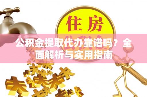 织金公积金提取代办靠谱吗？全面解析与实用指南
