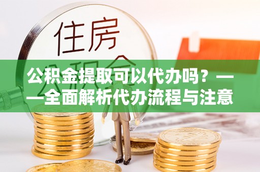织金公积金提取可以代办吗？——全面解析代办流程与注意事项